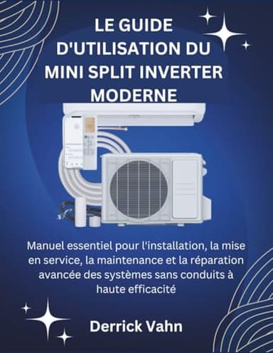 LE GUIDE D'UTILISATION DU MINI SPLIT INVERTER MODERNE: Manuel essentiel pour l'installation, la mise en service, la maintenance et la réparation avancée des systèmes sans conduits à haute efficacité