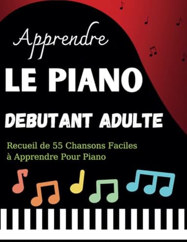 Apprendre Le Piano debutant Adulte: Recueil de 55 Chansons Faciles à Apprendre Pour Piano