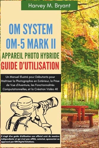 OM System OM-5 Mark II Appareil Photo Hybride Guide d'Utilisation: Un Manuel Illustré pour Débutants pour Maîtriser la Photographie en Extérieur, la ... Computationnelles, et la Création Vidéo 4K