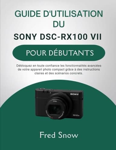 GUIDE D'UTILISATION DU SONY DSC-RX100 VII POUR DÉBUTANTS: Débloquez en toute confiance les fonctionnalités avancées de votre appareil photo compact ... claires et des scénarios concrets.